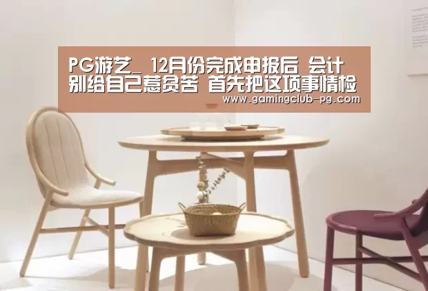 PG游艺_
12月份完成申报后 会计别给自己惹贫苦 首先把这项事情检查一遍(图2) PG平台