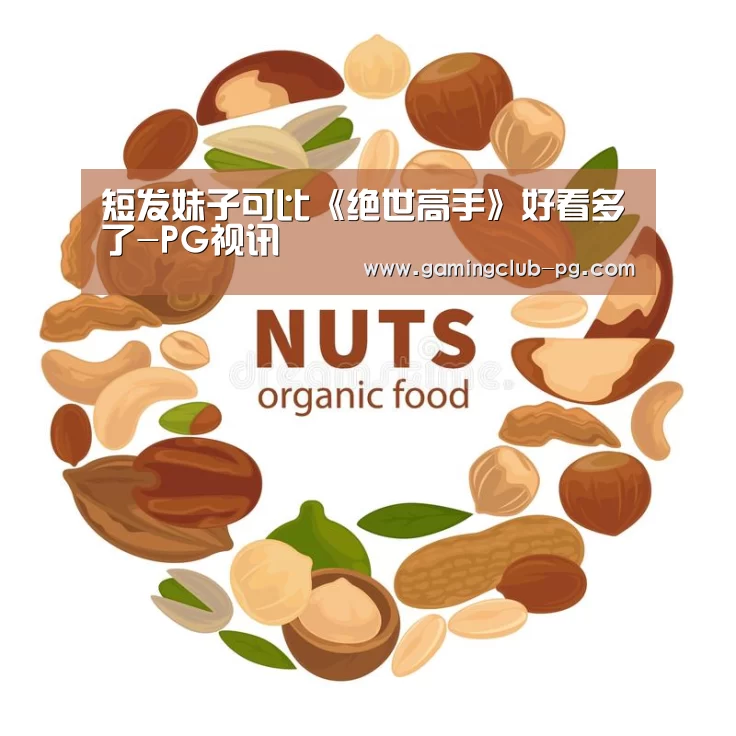短发妹子可比《绝世高手》好看多了-PG视讯(图1) PG平台