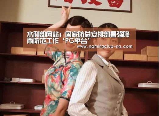 水利部网站:国家防总安排部署强降雨防范工作‘PG平台’(图2) PG赛事