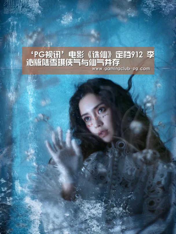 ‘PG视讯’电影《诛仙》定档912 李沁版陆雪琪侠气与仙气并存(图3) PG视讯